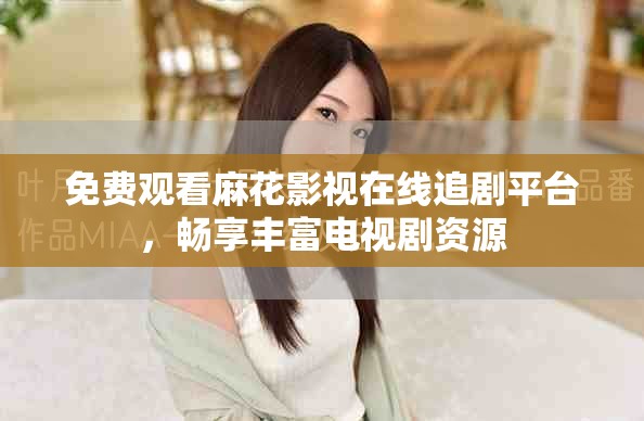 免费观看麻花影视在线追剧平台，畅享丰富电视剧资源