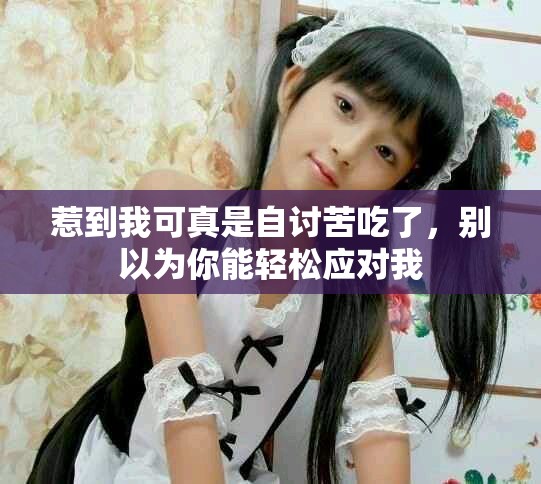 惹到我可真是自讨苦吃了，别以为你能轻松应对我