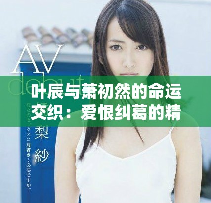 叶辰与萧初然的命运交织：爱恨纠葛的精彩故事探索