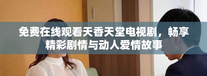 免费在线观看天香天堂电视剧，畅享精彩剧情与动人爱情故事