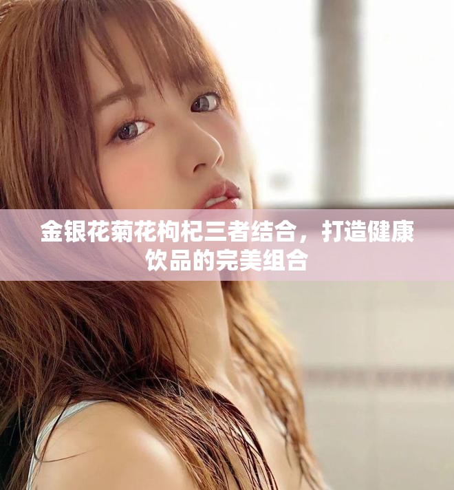金银花菊花枸杞三者结合，打造健康饮品的完美组合