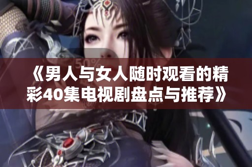 《男人与女人随时观看的精彩40集电视剧盘点与推荐》
