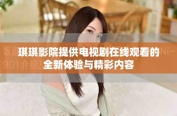 琪琪影院提供电视剧在线观看的全新体验与精彩内容