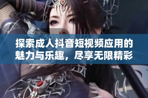 探索成人抖音短视频应用的魅力与乐趣，尽享无限精彩时刻