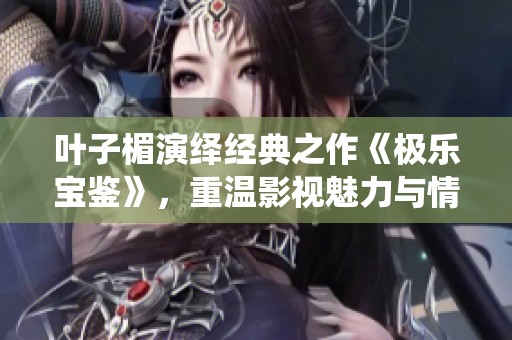 叶子楣演绎经典之作《极乐宝鉴》，重温影视魅力与情感深度