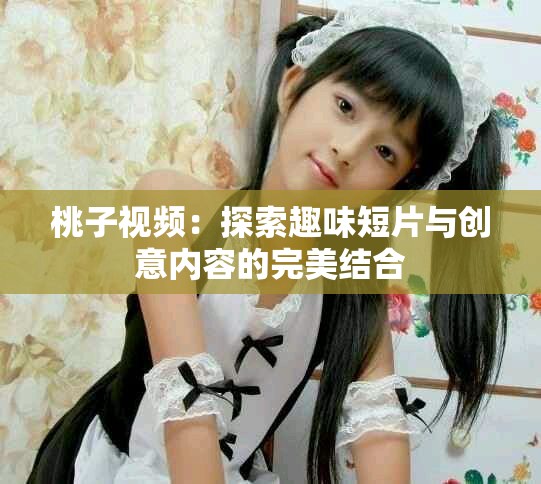 桃子视频：探索趣味短片与创意内容的完美结合