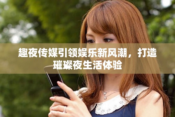 趣夜传媒引领娱乐新风潮，打造璀璨夜生活体验