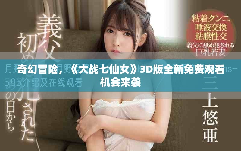 奇幻冒险，《大战七仙女》3D版全新免费观看机会来袭