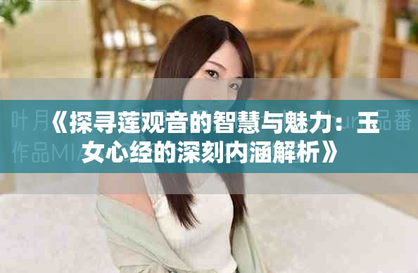 《探寻莲观音的智慧与魅力：玉女心经的深刻内涵解析》