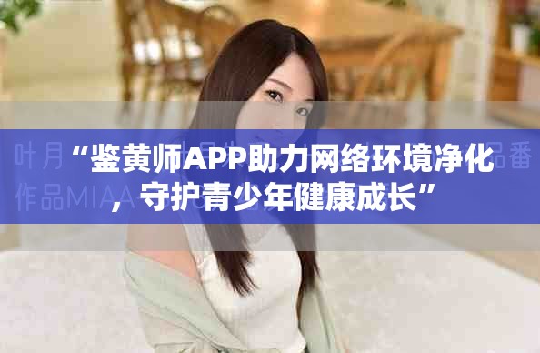 “鉴黄师APP助力网络环境净化，守护青少年健康成长”