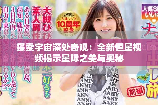 探索宇宙深处奇观：全新恒星视频揭示星际之美与奥秘