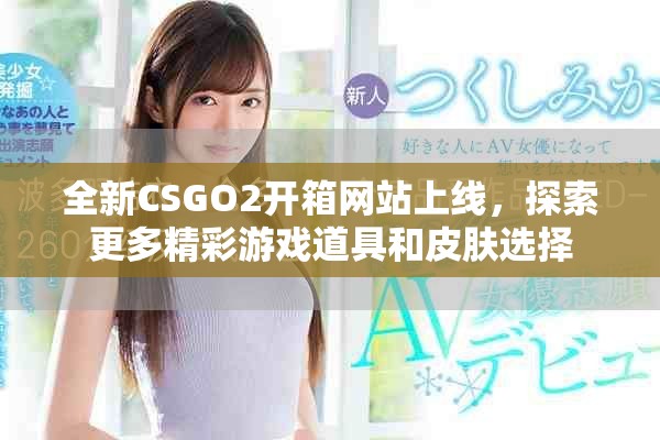 全新CSGO2开箱网站上线，探索更多精彩游戏道具和皮肤选择