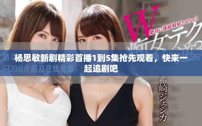 杨思敏新剧精彩首播1到5集抢先观看，快来一起追剧吧