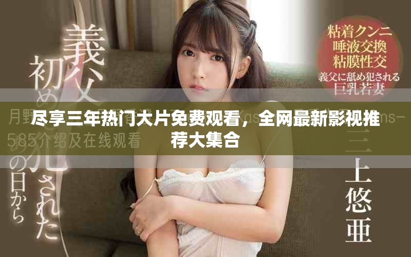 尽享三年热门大片免费观看，全网最新影视推荐大集合