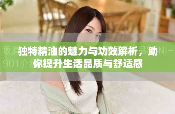 独特精油的魅力与功效解析，助你提升生活品质与舒适感