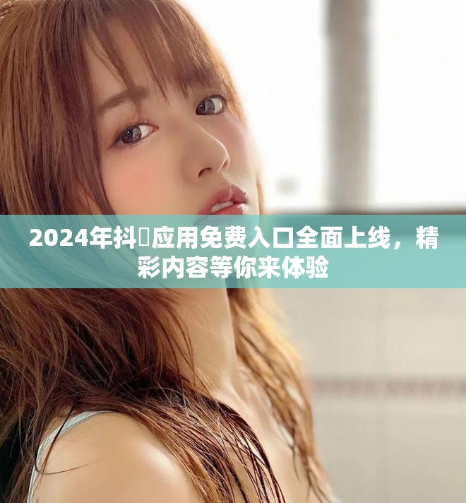 2024年抖抈应用免费入口全面上线，精彩内容等你来体验