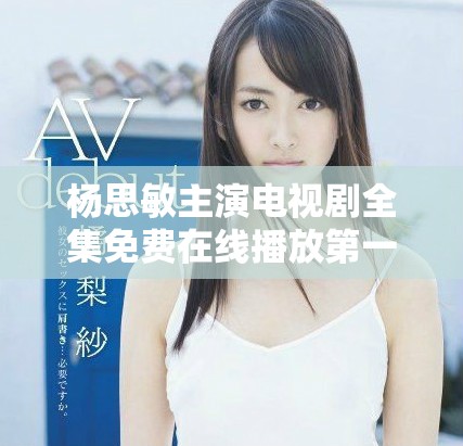 杨思敏主演电视剧全集免费在线播放第一至第五集详解与感受