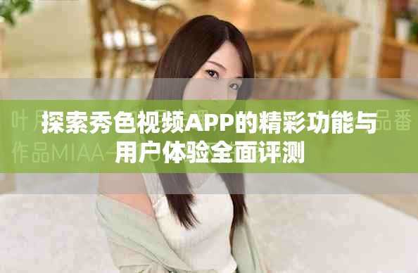 探索秀色视频APP的精彩功能与用户体验全面评测