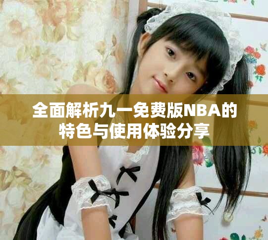 全面解析九一免费版NBA的特色与使用体验分享