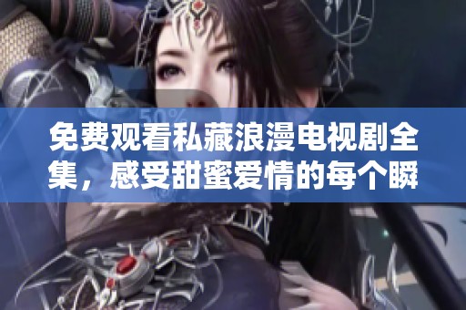 免费观看私藏浪漫电视剧全集，感受甜蜜爱情的每个瞬间