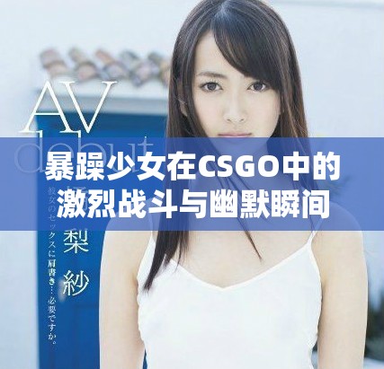 暴躁少女在CSGO中的激烈战斗与幽默瞬间分享