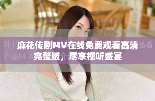 麻花传剧MV在线免费观看高清完整版，尽享视听盛宴