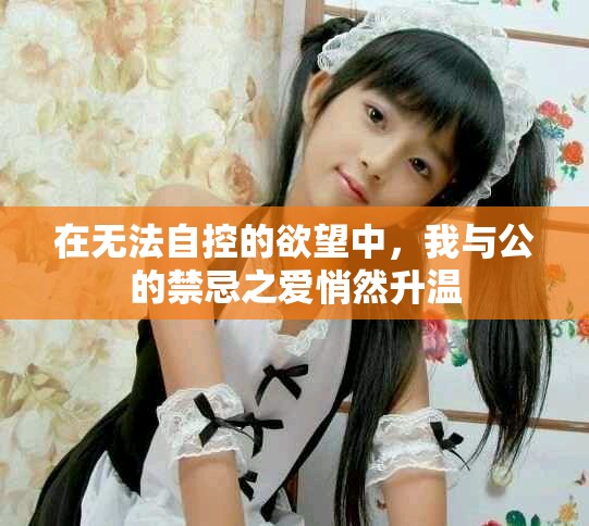 在无法自控的欲望中，我与公的禁忌之爱悄然升温