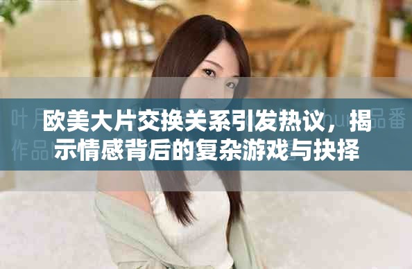 欧美大片交换关系引发热议，揭示情感背后的复杂游戏与抉择