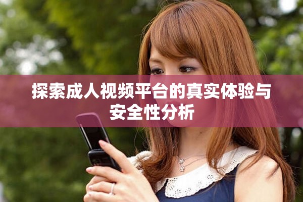 探索成人视频平台的真实体验与安全性分析