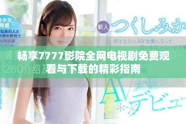 畅享7777影院全网电视剧免费观看与下载的精彩指南