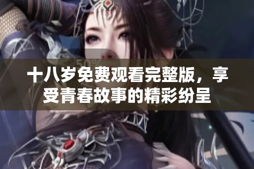 十八岁免费观看完整版，享受青春故事的精彩纷呈