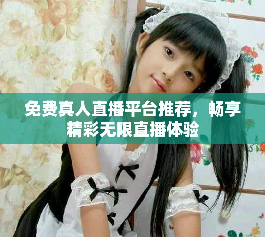 免费真人直播平台推荐，畅享精彩无限直播体验
