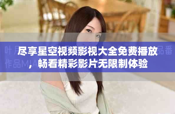 尽享星空视频影视大全免费播放，畅看精彩影片无限制体验
