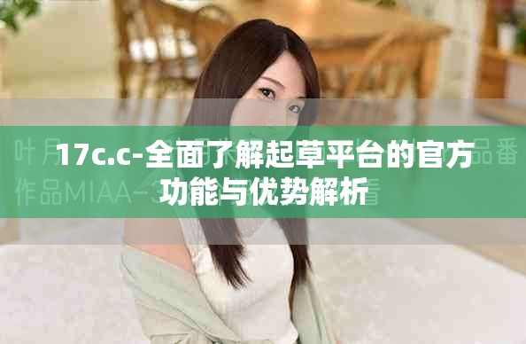 17c.c-全面了解起草平台的官方功能与优势解析