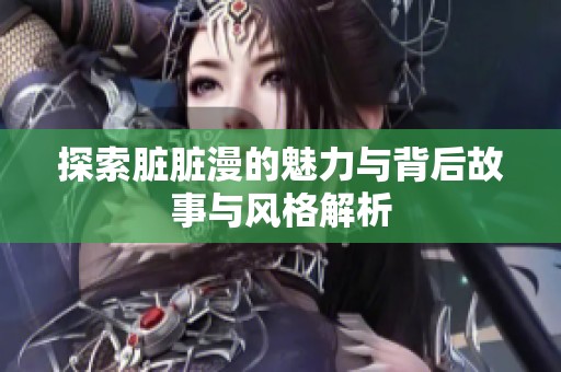 探索脏脏漫的魅力与背后故事与风格解析