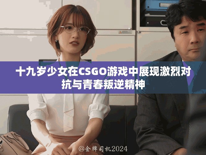 十九岁少女在CSGO游戏中展现激烈对抗与青春叛逆精神