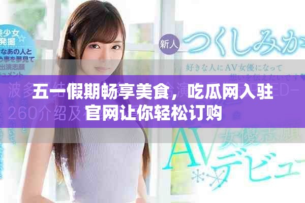 五一假期畅享美食，吃瓜网入驻官网让你轻松订购