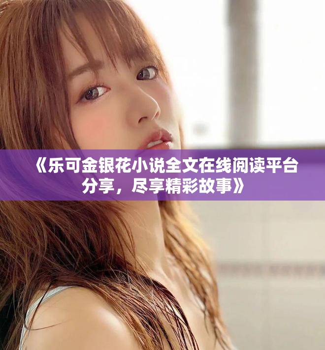 《乐可金银花小说全文在线阅读平台分享，尽享精彩故事》