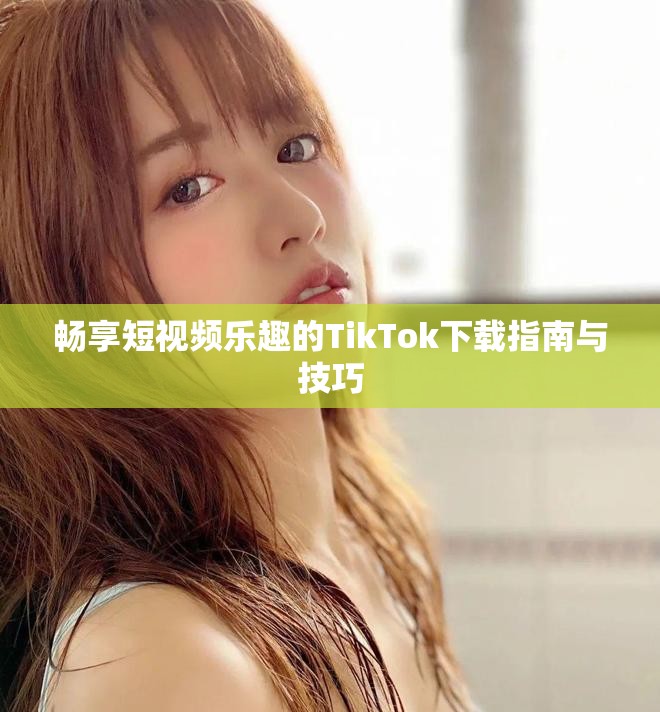 畅享短视频乐趣的TikTok下载指南与技巧
