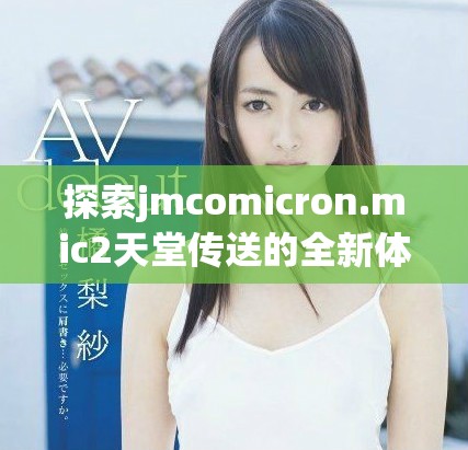 探索jmcomicron.mic2天堂传送的全新体验与下载方法揭秘