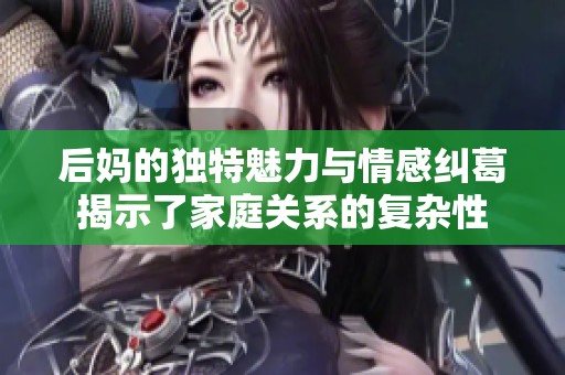 后妈的独特魅力与情感纠葛揭示了家庭关系的复杂性