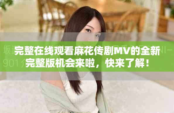 完整在线观看麻花传剧MV的全新完整版机会来啦，快来了解！