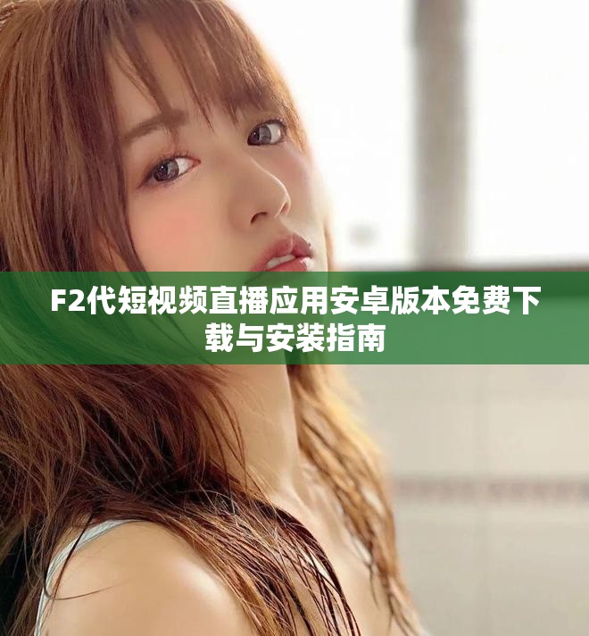F2代短视频直播应用安卓版本免费下载与安装指南