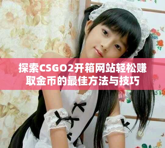 探索CSGO2开箱网站轻松赚取金币的最佳方法与技巧