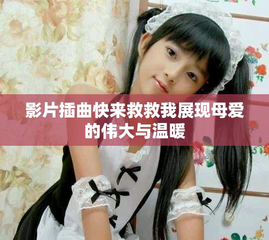 影片插曲快来救救我展现母爱的伟大与温暖