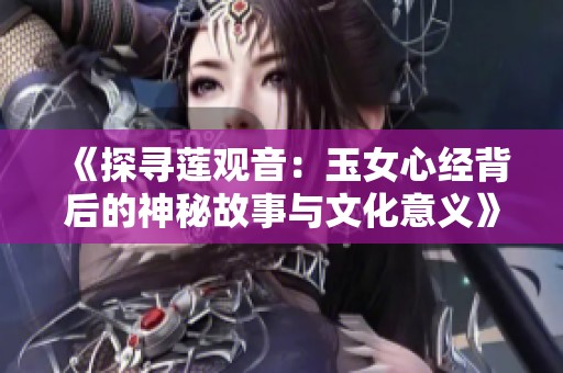 《探寻莲观音：玉女心经背后的神秘故事与文化意义》