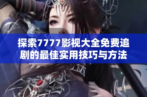 探索7777影视大全免费追剧的最佳实用技巧与方法