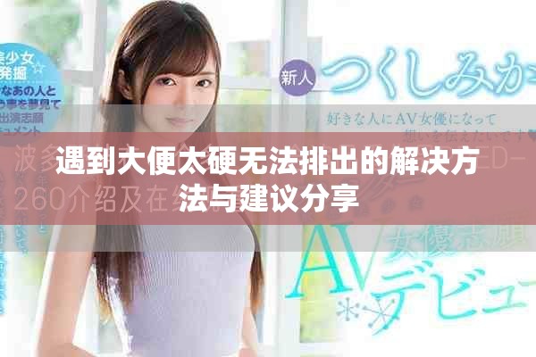 遇到大便太硬无法排出的解决方法与建议分享
