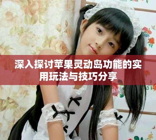深入探讨苹果灵动岛功能的实用玩法与技巧分享