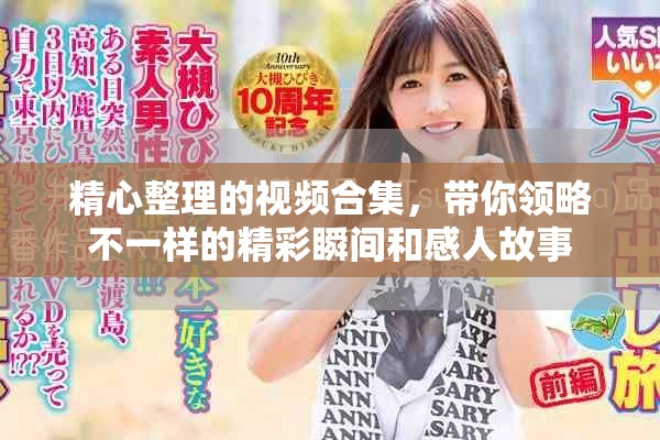 精心整理的视频合集，带你领略不一样的精彩瞬间和感人故事